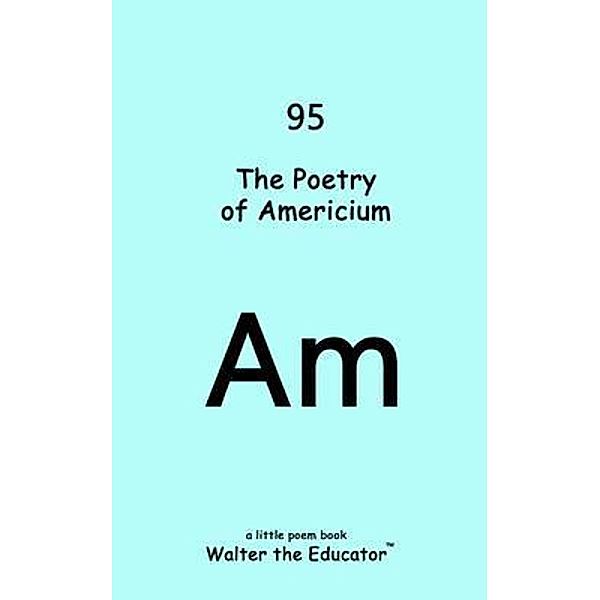 The Poetry of Americium / Chemical Element Poetry Book Series, Walter the Educator