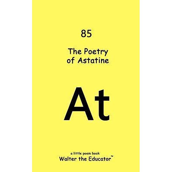 The Poetry of Astatine / Chemical Element Poetry Book Series, Walter the Educator