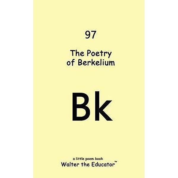 The Poetry of Berkelium / Chemical Element Poetry Book Series, Walter the Educator