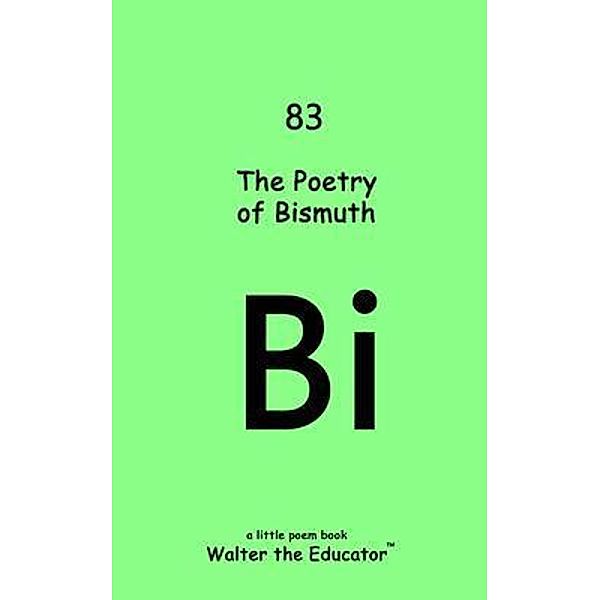 The Poetry of Bismuth / Chemical Element Poetry Book Series, Walter the Educator