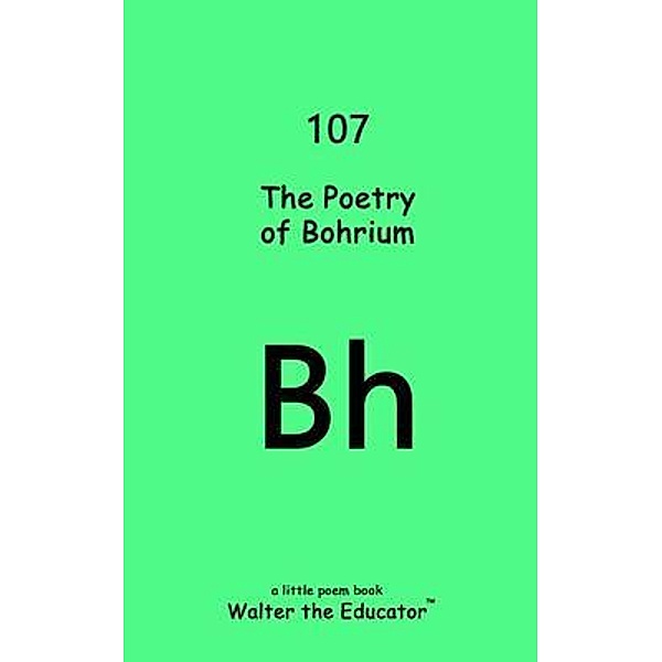 The Poetry of Bohrium / Chemical Element Poetry Book Series, Walter the Educator