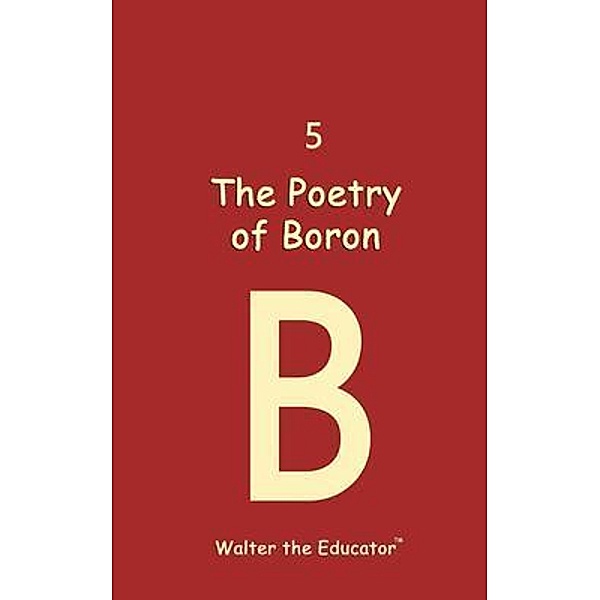 The Poetry of Boron / Chemical Element Poetry Book Series, Walter the Educator