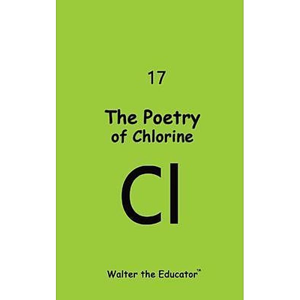 The Poetry of Chlorine / Chemical Element Poetry Book Series, Walter the Educator
