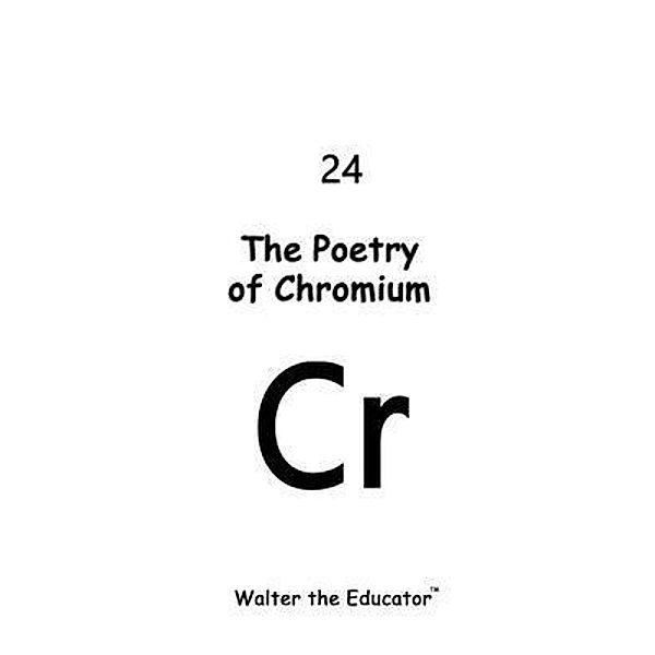 The Poetry of Chromium / Chemical Element Poetry Book Series, Walter the Educator