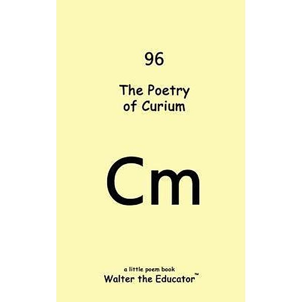 The Poetry of Curium / Chemical Element Poetry Book Series, Walter the Educator