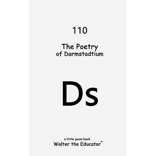 The Poetry of Darmstadtium / Chemical Element Poetry Book Series, Walter the Educator