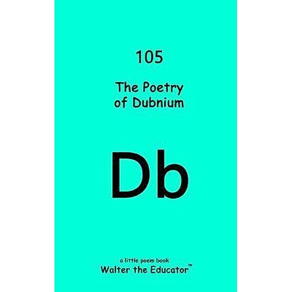The Poetry of Dubnium / Chemical Element Poetry Book Series, Walter the Educator