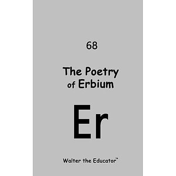 The Poetry of Erbium / Chemical Element Poetry Book Series, Walter the Educator