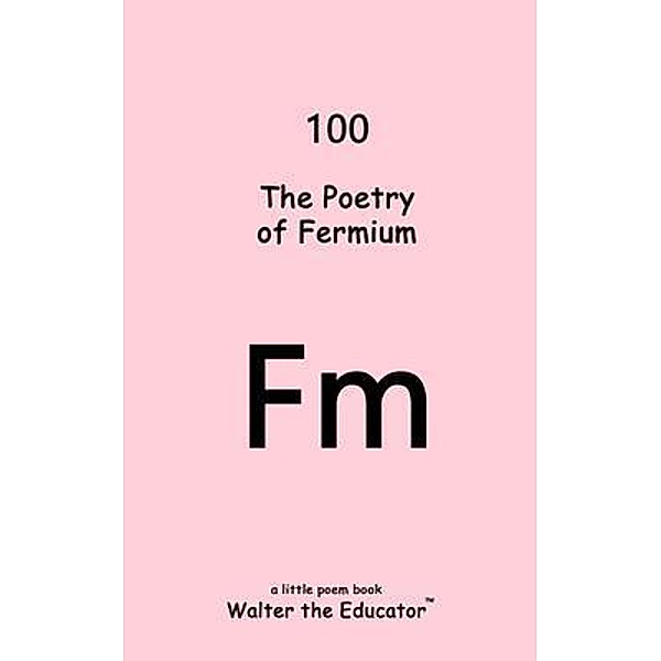 The Poetry of Fermium / Chemical Element Poetry Book Series, Walter the Educator