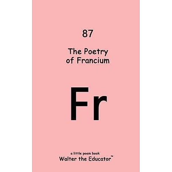 The Poetry of Francium / Chemical Element Poetry Book Series, Walter the Educator