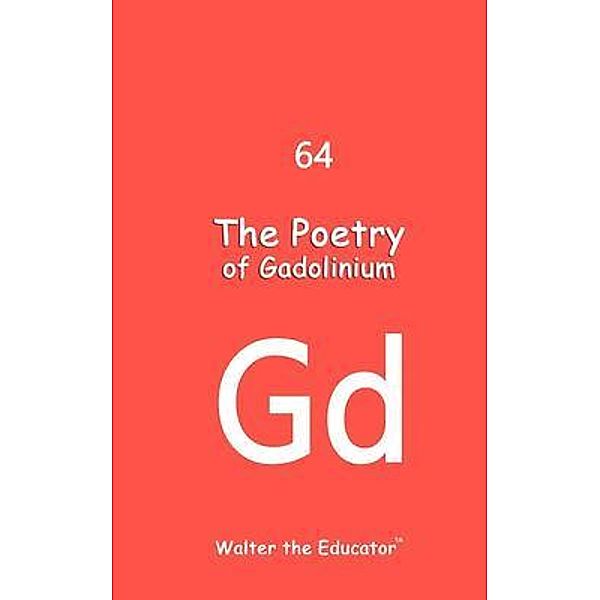 The Poetry of Gadolinium / Chemical Element Poetry Book Series, Walter the Educator