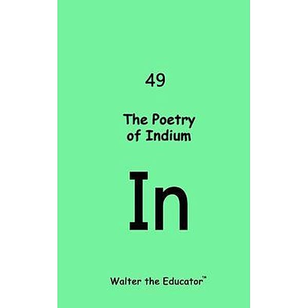 The Poetry of Indium / Chemical Element Poetry Book Series, Walter the Educator