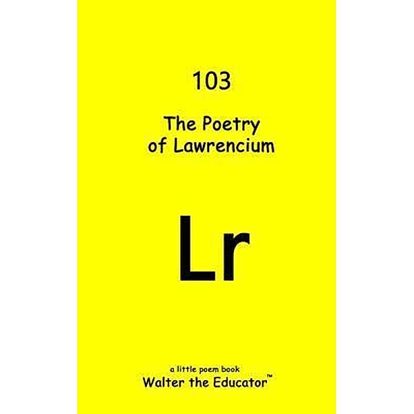 The Poetry of Lawrencium / Chemical Element Poetry Book Series, Walter the Educator