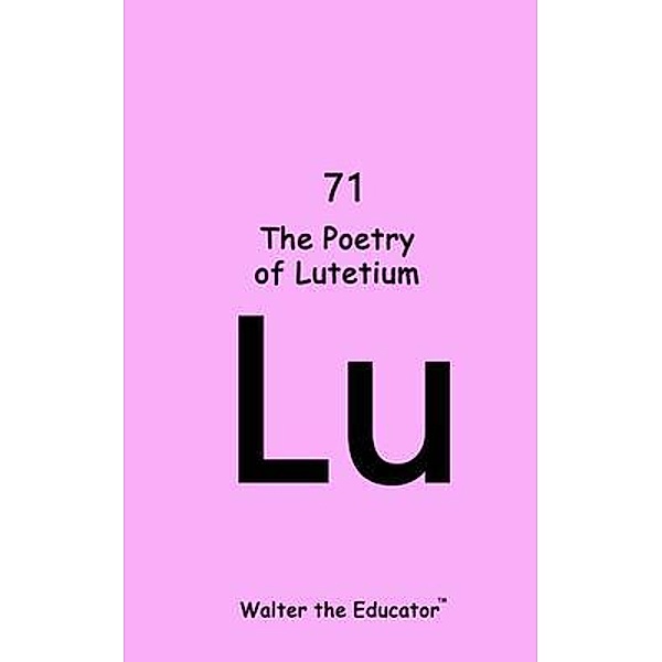 The Poetry of Lutetium / Chemical Element Poetry Book Series, Walter the Educator