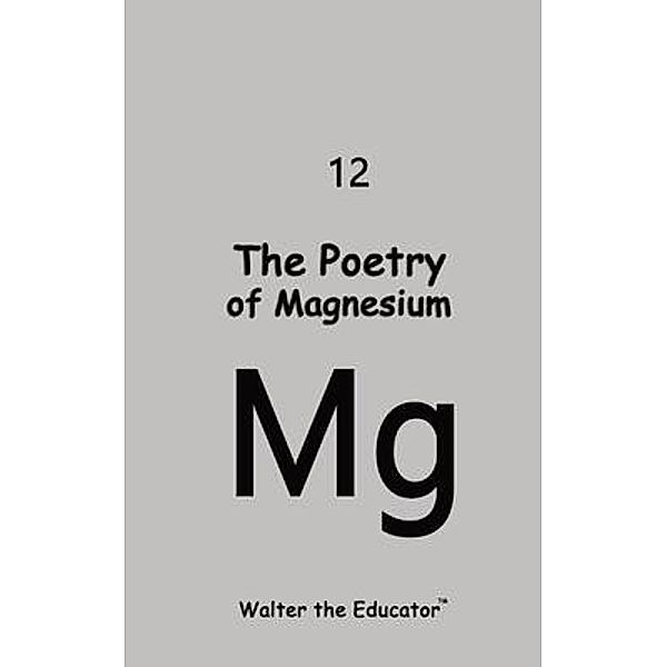 The Poetry of Magnesium / Chemical Element Poetry Book Series, Walter the Educator