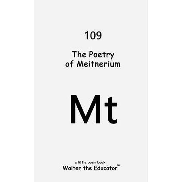 The Poetry of Meitnerium / Chemical Element Poetry Book Series, Walter the Educator