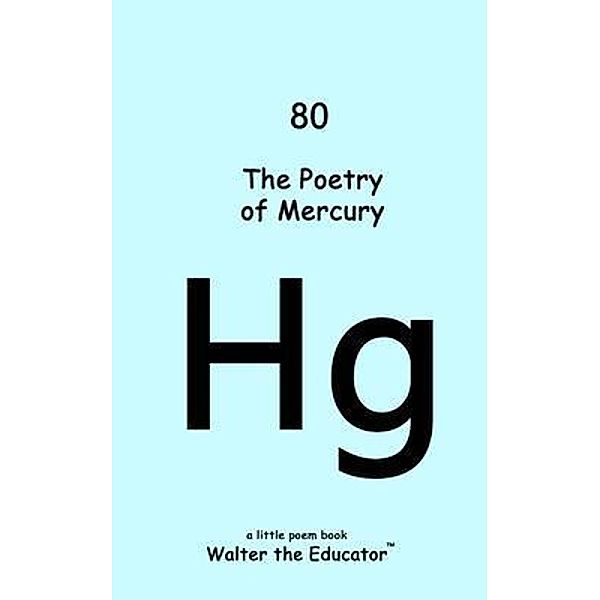 The Poetry of Mercury / Chemical Element Poetry Book Series, Walter the Educator