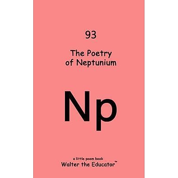 The Poetry of Neptunium / Chemical Element Poetry Book Series, Walter the Educator