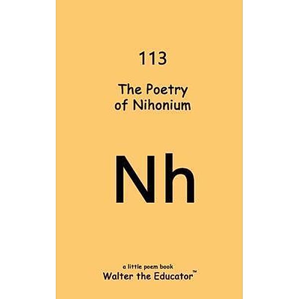 The Poetry of Nihonium / Chemical Element Poetry Book Series, Walter the Educator