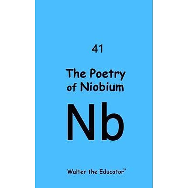 The Poetry of Niobium / Chemical Element Poetry Book Series, Walter the Educator