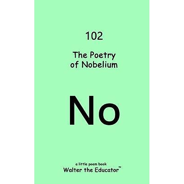 The Poetry of Nobelium / Chemical Element Poetry Book Series, Walter the Educator