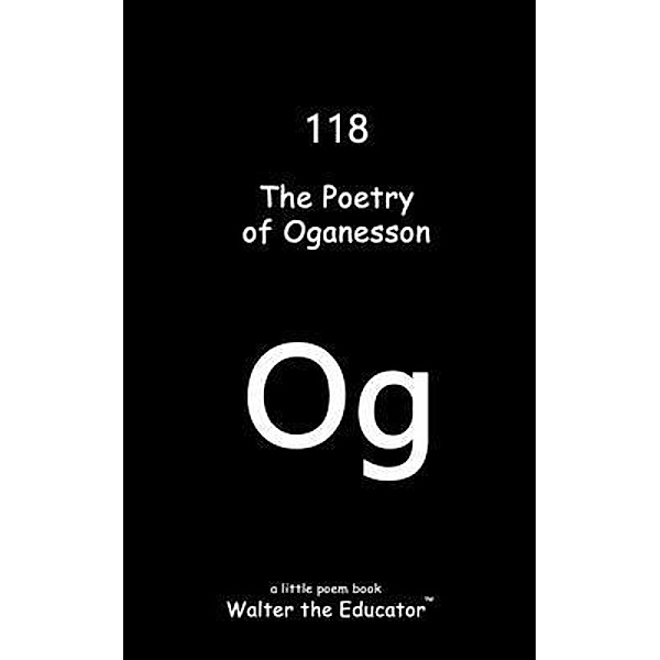 The Poetry of Oganesson / Chemical Element Poetry Book Series, Walter the Educator