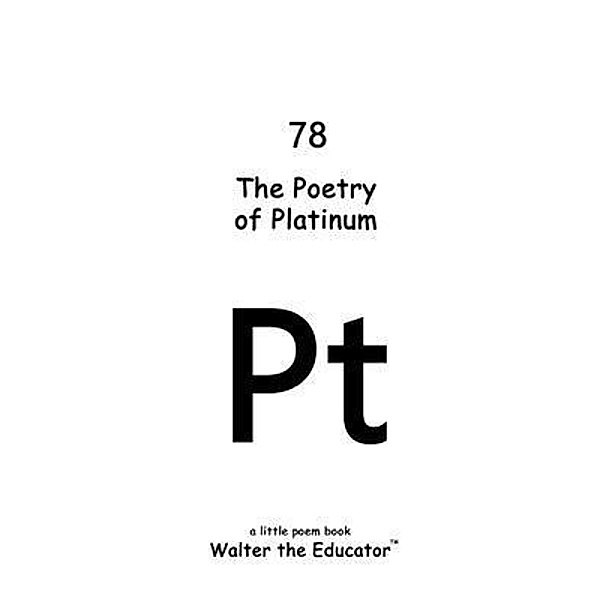 The Poetry of Platinum / Chemical Element Poetry Book Series, Walter the Educator