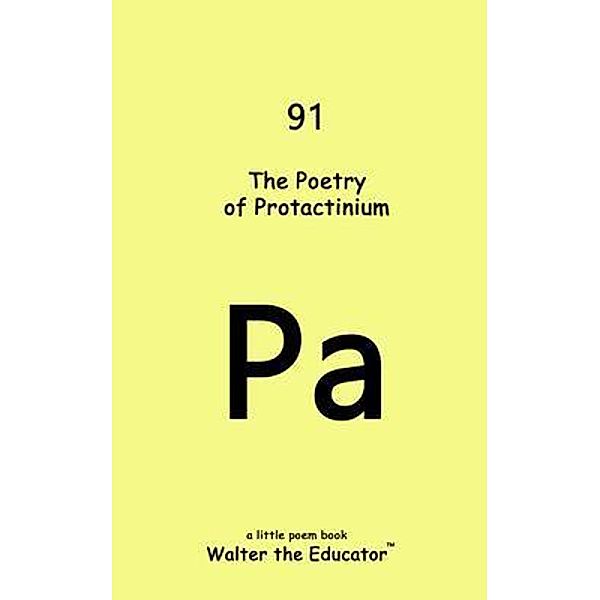 The Poetry of Protactinium / Chemical Element Poetry Book Series, Walter the Educator