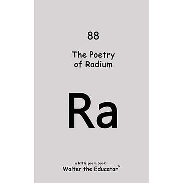 The Poetry of Radium / Chemical Element Poetry Book Series, Walter the Educator