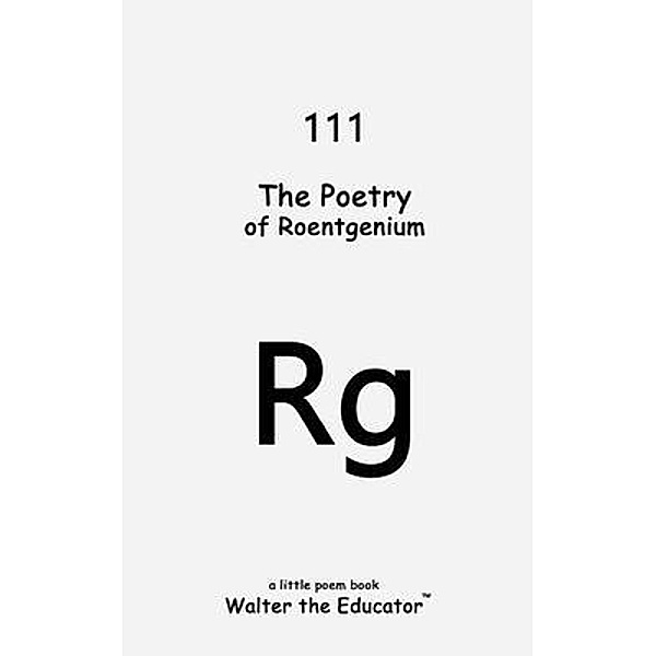 The Poetry of Roentgenium / Chemical Element Poetry Book Series, Walter the Educator