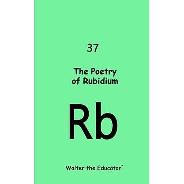 The Poetry of Rubidium / Chemical Element Poetry Book Series, Walter the Educator