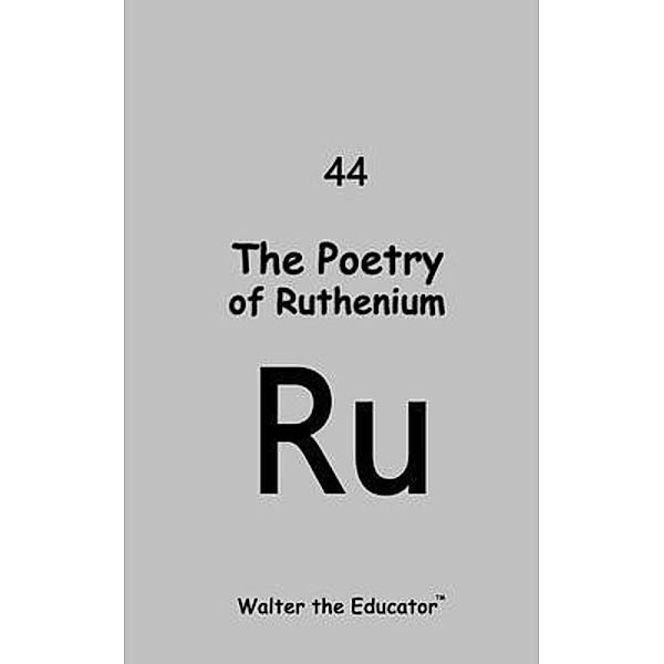 The Poetry of Ruthenium / Chemical Element Poetry Book Series, Walter the Educator