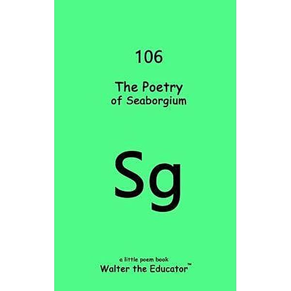 The Poetry of Seaborgium / Chemical Element Poetry Book Series, Walter the Educator