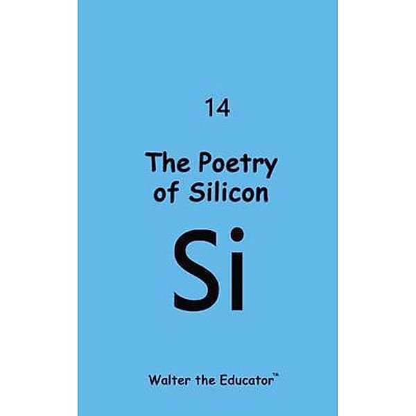 The Poetry of Silicon / Chemical Element Poetry Book Series, Walter the Educator