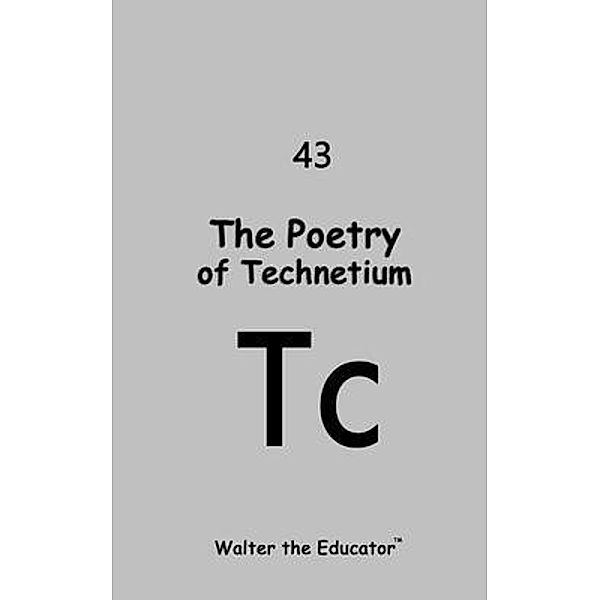 The Poetry of Technetium / Chemical Element Poetry Book Series, Walter the Educator