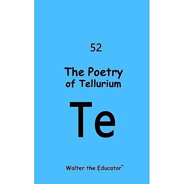 The Poetry of Tellurium / Chemical Element Poetry Book Series, Walter the Educator