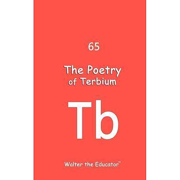 The Poetry of Terbium / Chemical Element Poetry Book Series, Walter the Educator