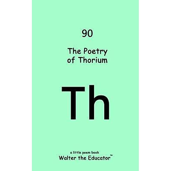 The Poetry of Thorium / Chemical Element Poetry Book Series, Walter the Educator