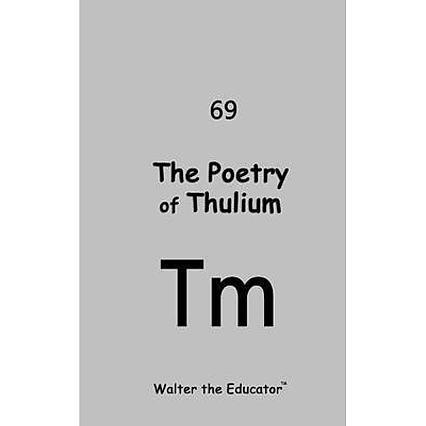 The Poetry of Thulium / Chemical Element Poetry Book Series, Walter the Educator