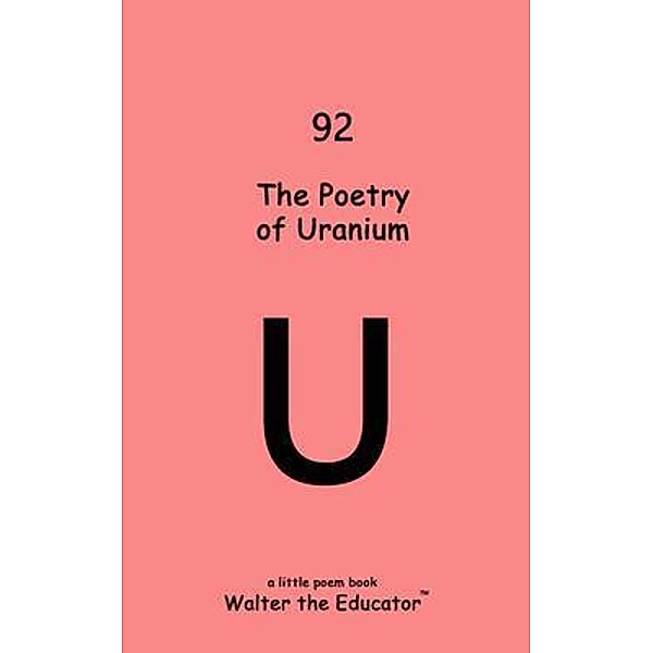 The Poetry of Uranium / Chemical Element Poetry Book Series, Walter the Educator