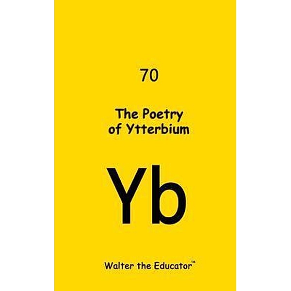 The Poetry of Ytterbium / Chemical Element Poetry Book Series, Walter the Educator