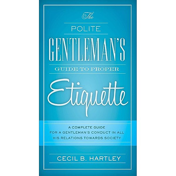 The Polite Gentlemen's Guide to Proper Etiquette, Cecil B. Hartley