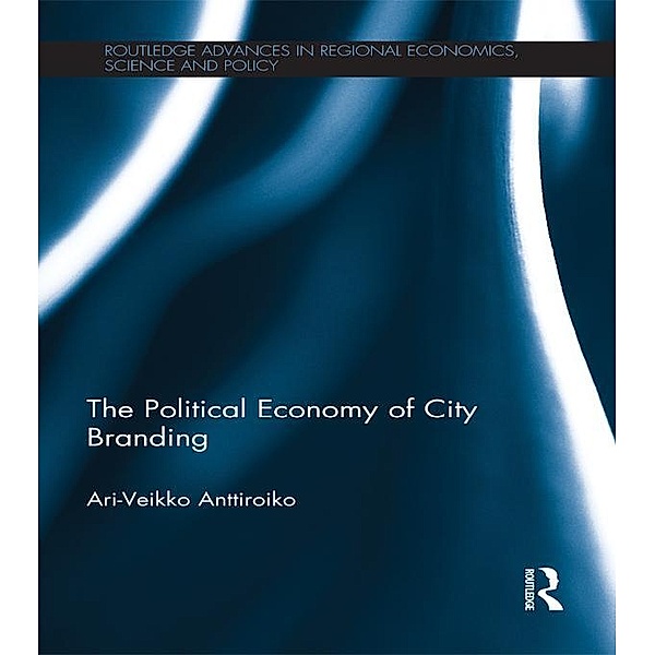 The Political Economy of City Branding / Routledge Advances in Regional Economics, Science and Policy, Ari-Veikko Anttiroiko