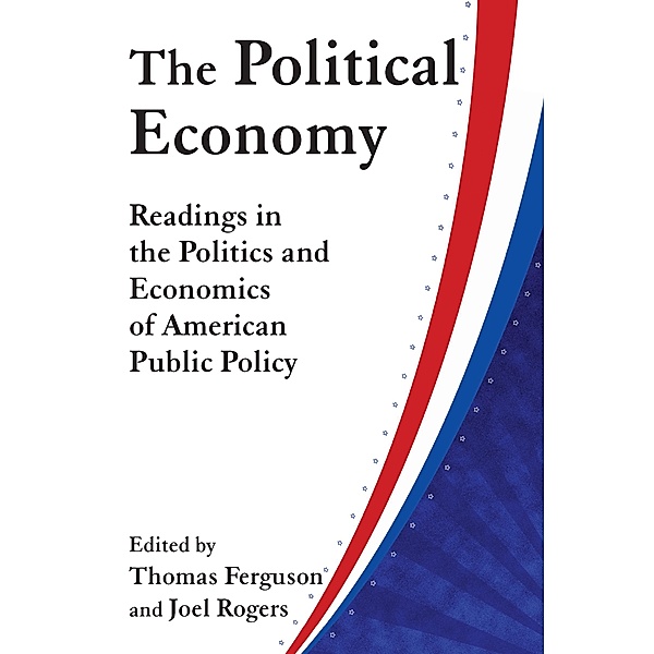 The Political Economy: Readings in the Politics and Economics of American Public Policy, Thomas Ferguson, Joel Rogers