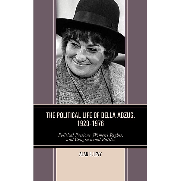 The Political Life of Bella Abzug, 1920-1976, Alan H. Levy