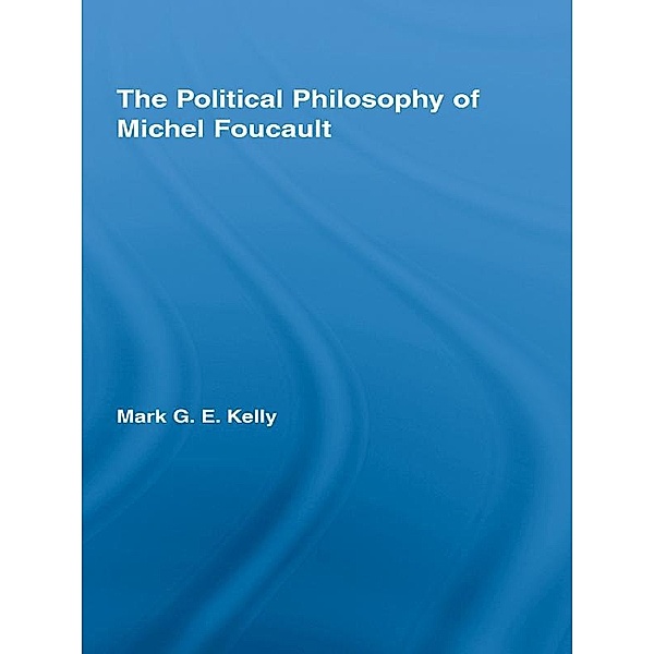 The Political Philosophy of Michel Foucault / Routledge Studies in Social and Political Thought, Mark G. E. Kelly