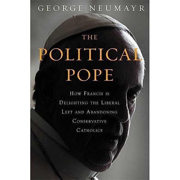 The Political Pope: How Pope Francis Is Delighting the Liberal Left and Abandoning Conservatives, George Neumayr