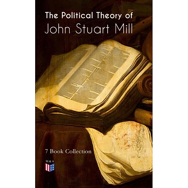 The Political Theory of John Stuart Mill: 7 Book Collection, John Stuart Mill