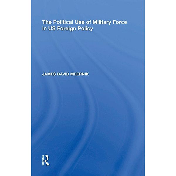 The Political Use of Military Force in US Foreign Policy, James David Meernik