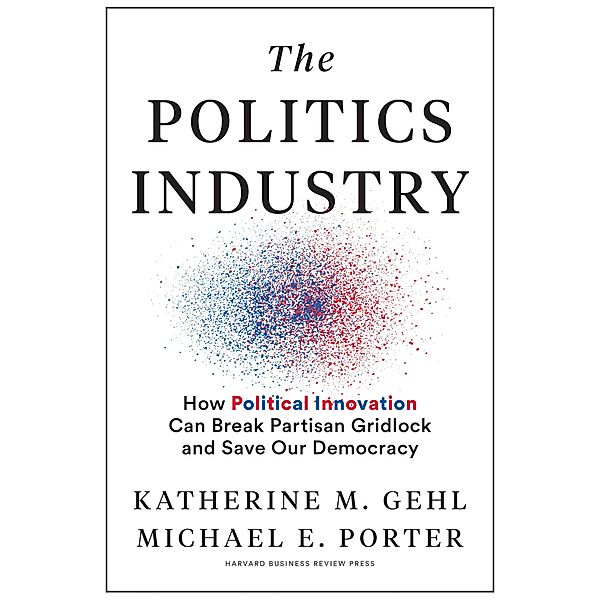 The Politics Industry, Katherine M. Gehl, Michael E. Porter